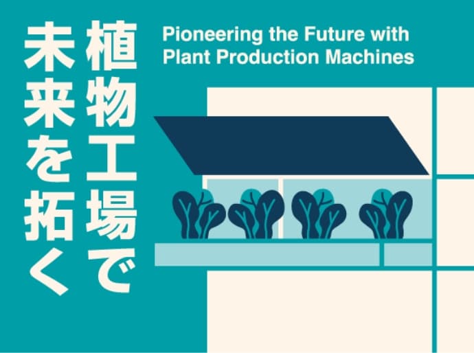 植物工場で未来を拓く Pioneering the future with plant production machines