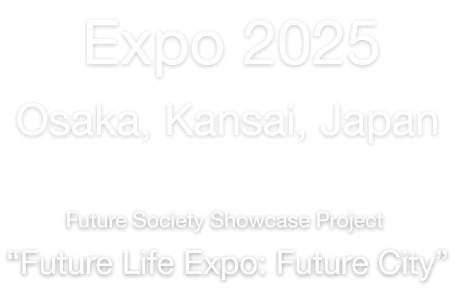 Expo 2025 Osaka, Kansai, Japan Future Society Showcase Project “Future Life Expo: Future City”